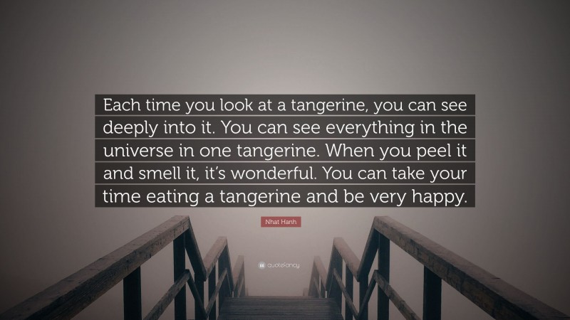 Nhat Hanh Quote: “Each time you look at a tangerine, you can see deeply into it. You can see everything in the universe in one tangerine. When you peel it and smell it, it’s wonderful. You can take your time eating a tangerine and be very happy.”