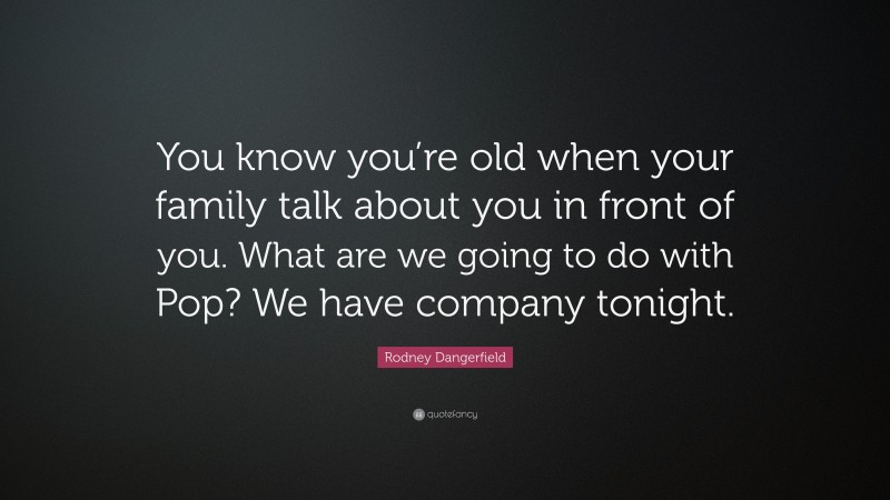 Rodney Dangerfield Quote: “You know you’re old when your family talk about you in front of you. What are we going to do with Pop? We have company tonight.”