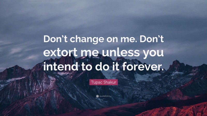 Tupac Shakur Quote: “Don’t change on me. Don’t extort me unless you intend to do it forever.”