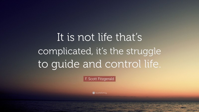 F. Scott Fitzgerald Quote: “It is not life that’s complicated, it’s the struggle to guide and control life.”