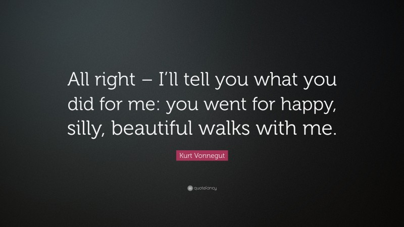 Kurt Vonnegut Quote: “All right – I’ll tell you what you did for me: you went for happy, silly, beautiful walks with me.”