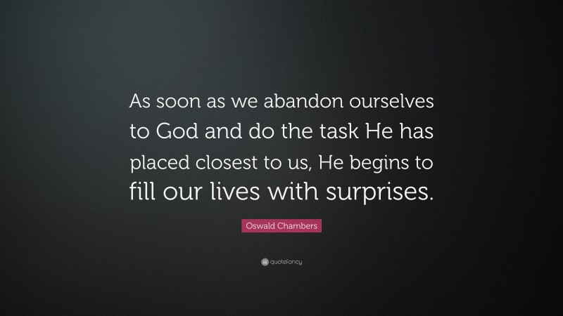 Oswald Chambers Quote: “As soon as we abandon ourselves to God and do the task He has placed closest to us, He begins to fill our lives with surprises.”