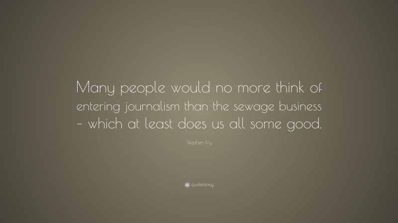 Stephen Fry Quote: “Many people would no more think of entering journalism than the sewage business – which at least does us all some good.”