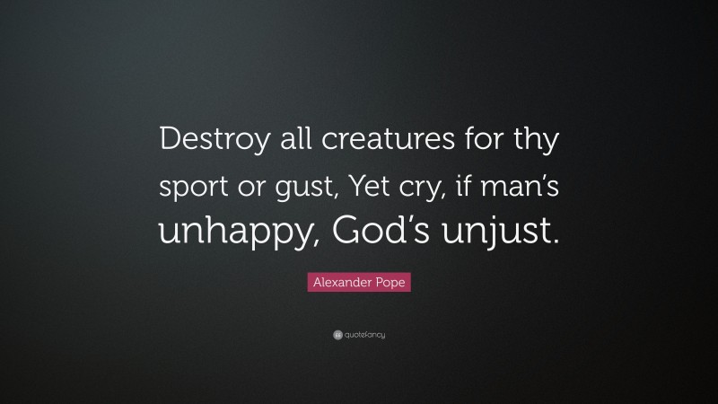 Alexander Pope Quote: “Destroy all creatures for thy sport or gust, Yet cry, if man’s unhappy, God’s unjust.”