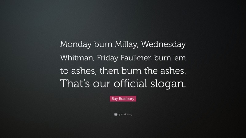 Ray Bradbury Quote: “Monday burn Millay, Wednesday Whitman, Friday Faulkner, burn ’em to ashes, then burn the ashes. That’s our official slogan.”