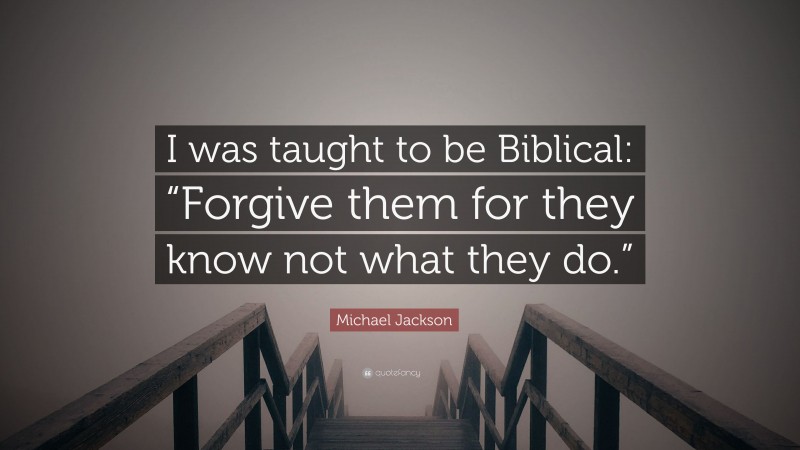 Michael Jackson Quote: “I was taught to be Biblical: “Forgive them for they know not what they do.””