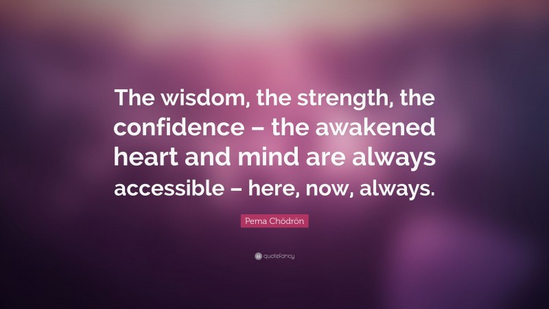 Pema Chödrön Quote: “The wisdom, the strength, the confidence – the awakened heart and mind are always accessible – here, now, always.”