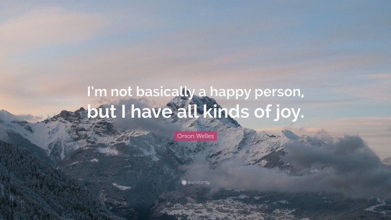 Orson Welles Quote: “I’m not basically a happy person, but I have all kinds of joy.”