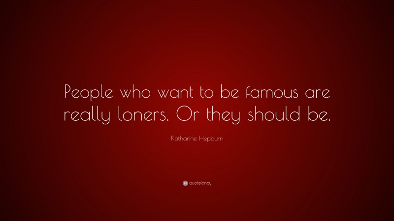Katharine Hepburn Quote: “People who want to be famous are really loners. Or they should be.”