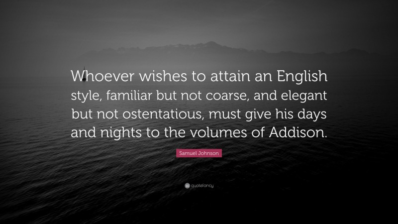 Samuel Johnson Quote: “Whoever wishes to attain an English style, familiar but not coarse, and elegant but not ostentatious, must give his days and nights to the volumes of Addison.”