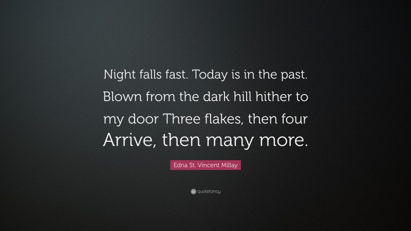 Edna St. Vincent Millay Quote: “Night falls fast. Today is in the past. Blown from the dark hill hither to my door Three flakes, then four Arrive, then many more.”