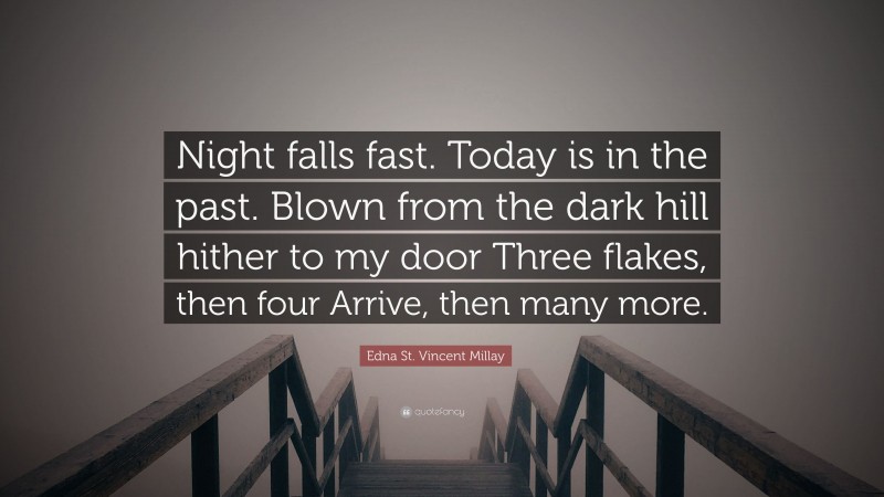Edna St. Vincent Millay Quote: “Night falls fast. Today is in the past. Blown from the dark hill hither to my door Three flakes, then four Arrive, then many more.”