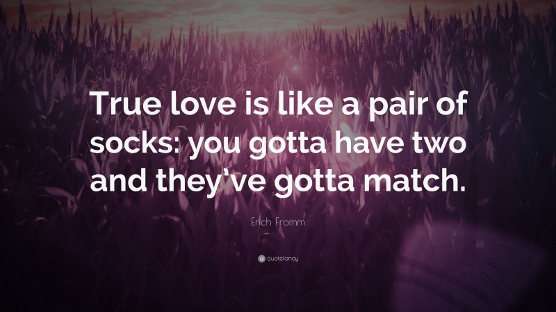 Erich Fromm Quote: “True love is like a pair of socks: you gotta have two and they’ve gotta match.”