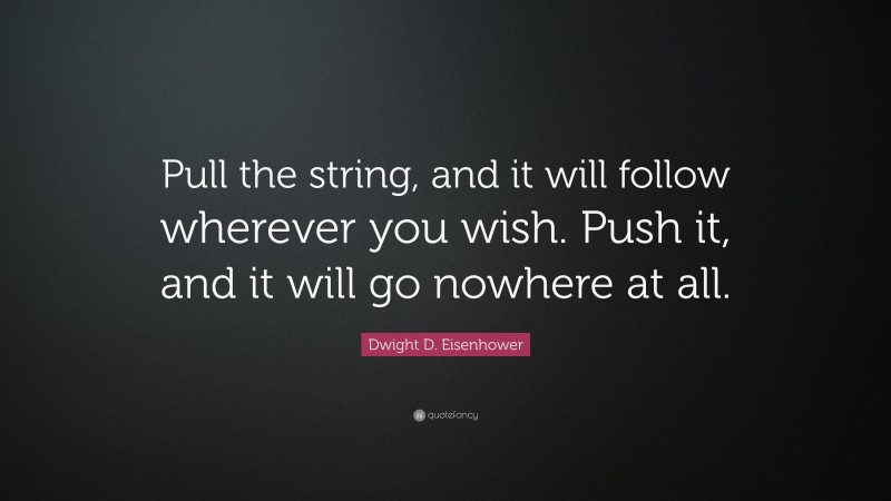 Dwight D. Eisenhower Quote: “Pull the string, and it will follow wherever you wish. Push it, and it will go nowhere at all.”