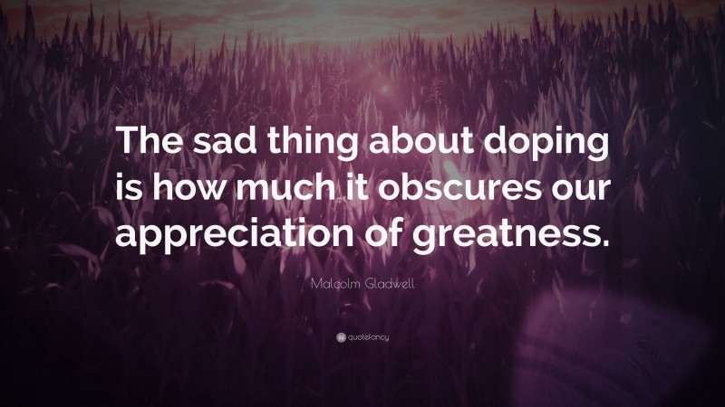 Malcolm Gladwell Quote: “The sad thing about doping is how much it obscures our appreciation of greatness.”