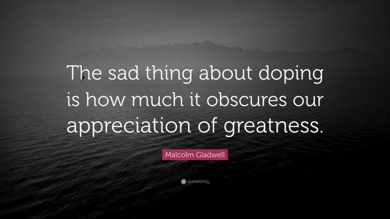 Malcolm Gladwell Quote: “The sad thing about doping is how much it obscures our appreciation of greatness.”