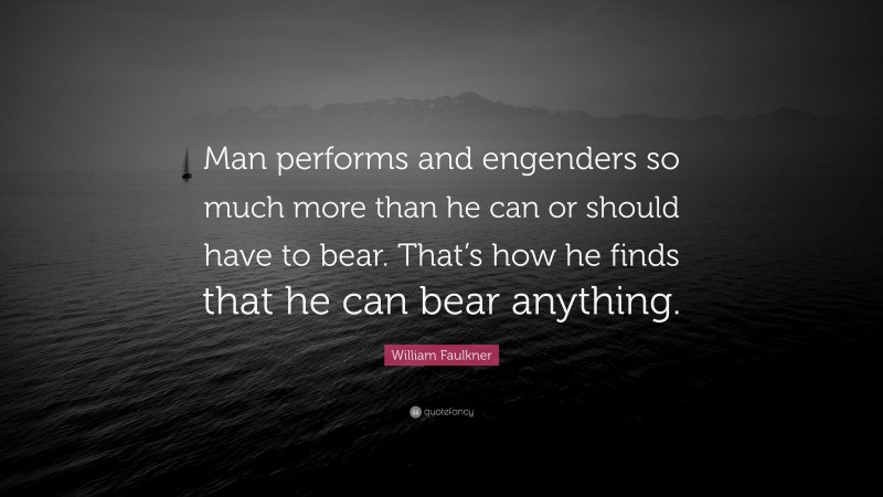 William Faulkner Quote: “Man performs and engenders so much more than he can or should have to bear. That’s how he finds that he can bear anything.”