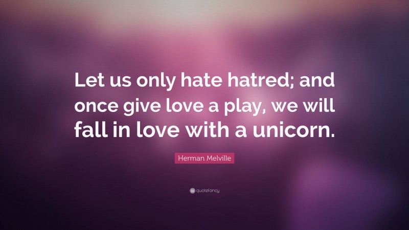 Herman Melville Quote: “Let us only hate hatred; and once give love a play, we will fall in love with a unicorn.”