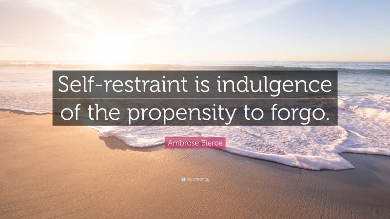 Ambrose Bierce Quote: “Self-restraint is indulgence of the propensity to forgo.”