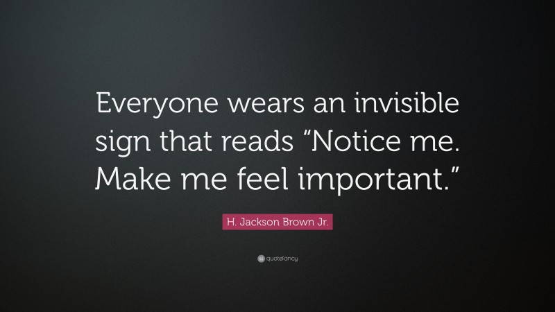 H. Jackson Brown Jr. Quote: “Everyone wears an invisible sign that reads “Notice me. Make me feel important.””