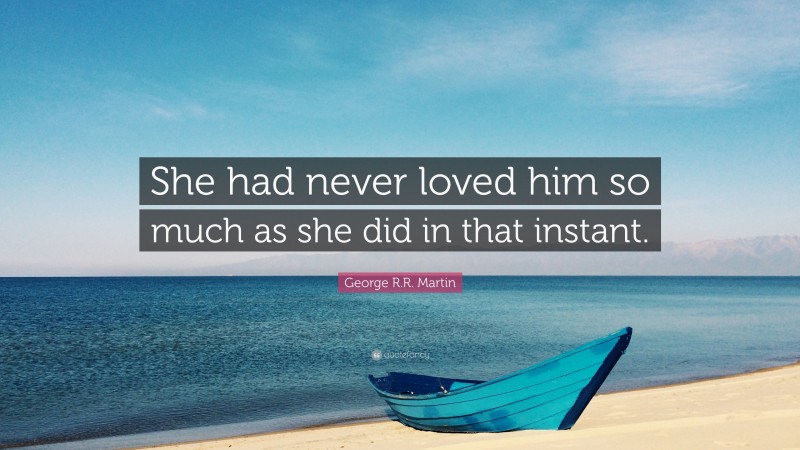 George R.R. Martin Quote: “She had never loved him so much as she did in that instant.”
