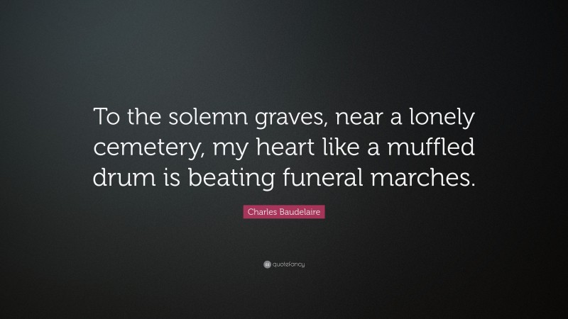 Charles Baudelaire Quote: “To the solemn graves, near a lonely cemetery, my heart like a muffled drum is beating funeral marches.”