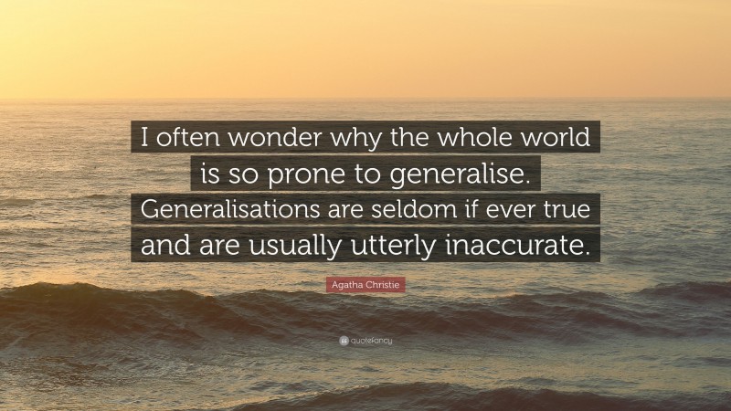 Agatha Christie Quote: “I often wonder why the whole world is so prone to generalise. Generalisations are seldom if ever true and are usually utterly inaccurate.”