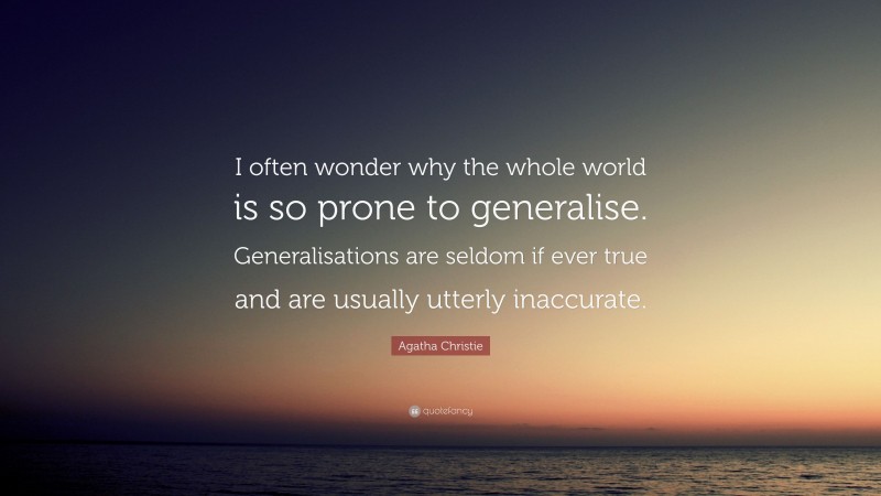 Agatha Christie Quote: “I often wonder why the whole world is so prone to generalise. Generalisations are seldom if ever true and are usually utterly inaccurate.”