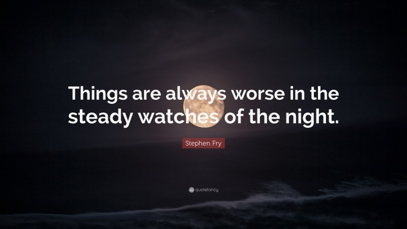 Stephen Fry Quote: “Things are always worse in the steady watches of the night.”