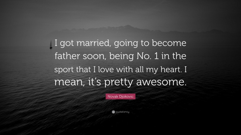 Novak Djokovic Quote: “I got married, going to become father soon, being No. 1 in the sport that I love with all my heart. I mean, it’s pretty awesome.”