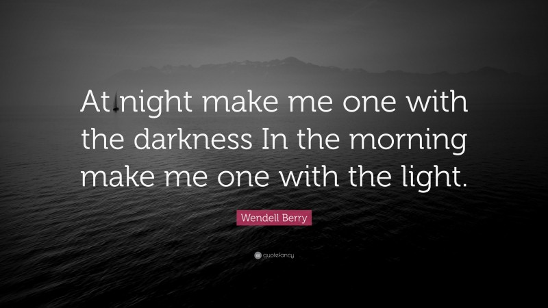 Wendell Berry Quote: “At night make me one with the darkness In the morning make me one with the light.”