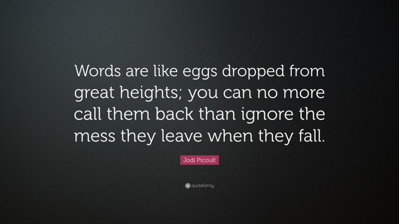 Jodi Picoult Quote: “Words are like eggs dropped from great heights; you can no more call them back than ignore the mess they leave when they fall.”