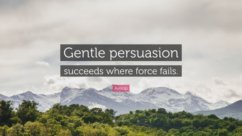 Aesop Quote: “Gentle persuasion succeeds where force fails.”