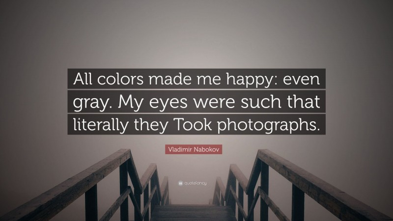 Vladimir Nabokov Quote: “All colors made me happy: even gray. My eyes were such that literally they Took photographs.”