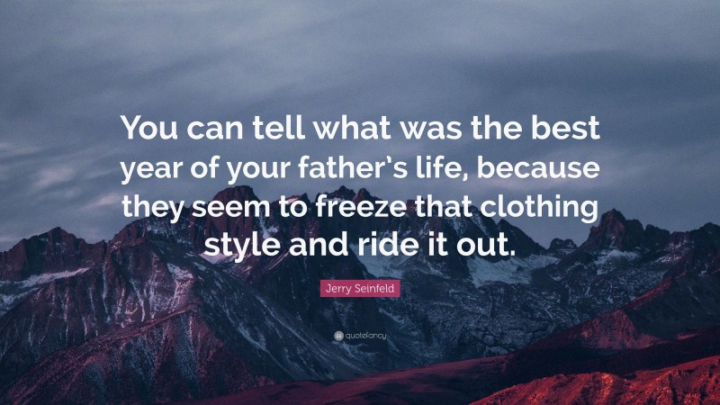 Jerry Seinfeld Quote: “You can tell what was the best year of your father’s life, because they seem to freeze that clothing style and ride it out.”