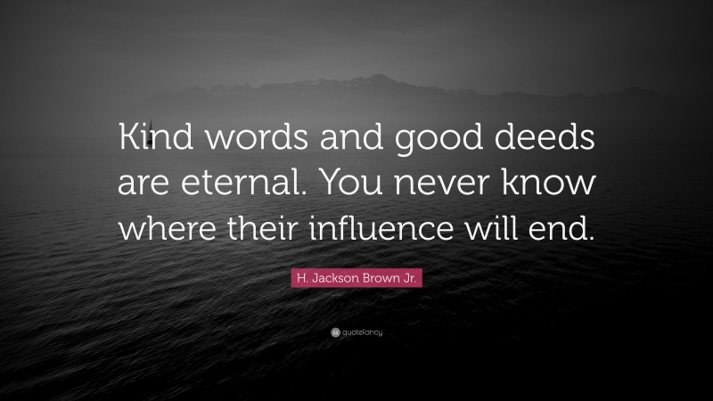 H. Jackson Brown Jr. Quote: “Kind words and good deeds are eternal. You never know where their influence will end.”