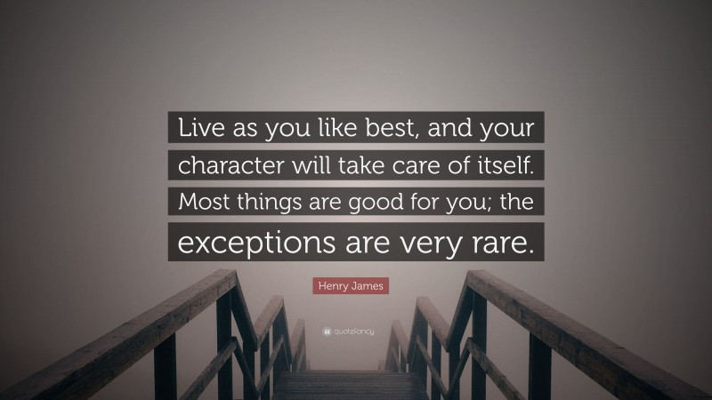 Henry James Quote: “Live as you like best, and your character will take care of itself. Most things are good for you; the exceptions are very rare.”