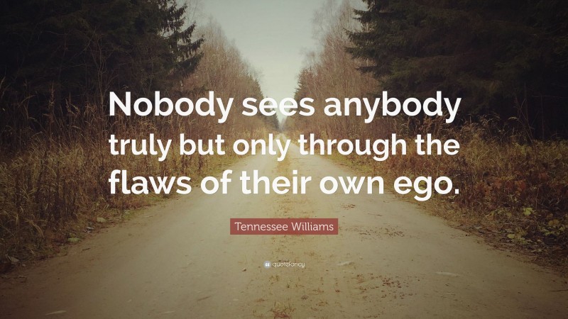 Tennessee Williams Quote: “Nobody sees anybody truly but only through the flaws of their own ego.”
