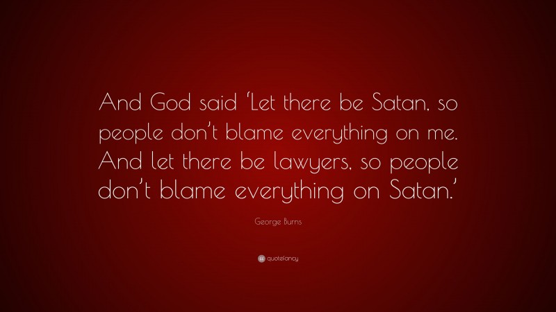 George Burns Quote: “And God said ‘Let there be Satan, so people don’t blame everything on me. And let there be lawyers, so people don’t blame everything on Satan.’”