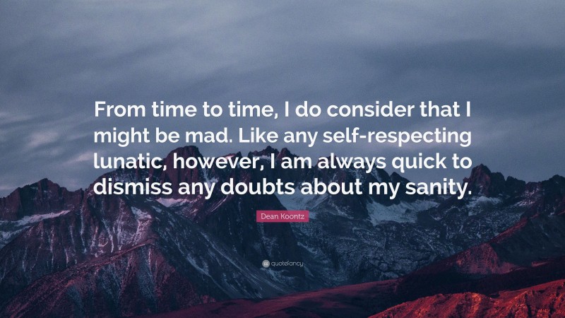 Dean Koontz Quote: “From time to time, I do consider that I might be mad. Like any self-respecting lunatic, however, I am always quick to dismiss any doubts about my sanity.”