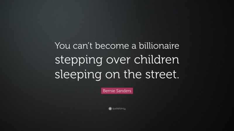 Bernie Sanders Quote: “You can’t become a billionaire stepping over children sleeping on the street.”
