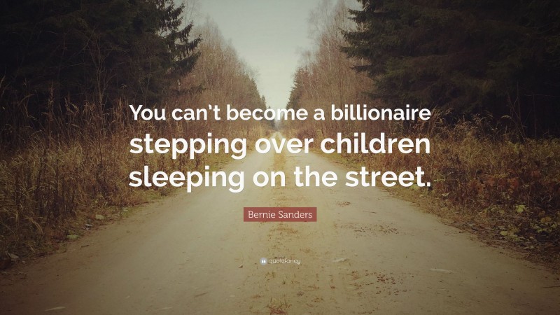 Bernie Sanders Quote: “You can’t become a billionaire stepping over children sleeping on the street.”