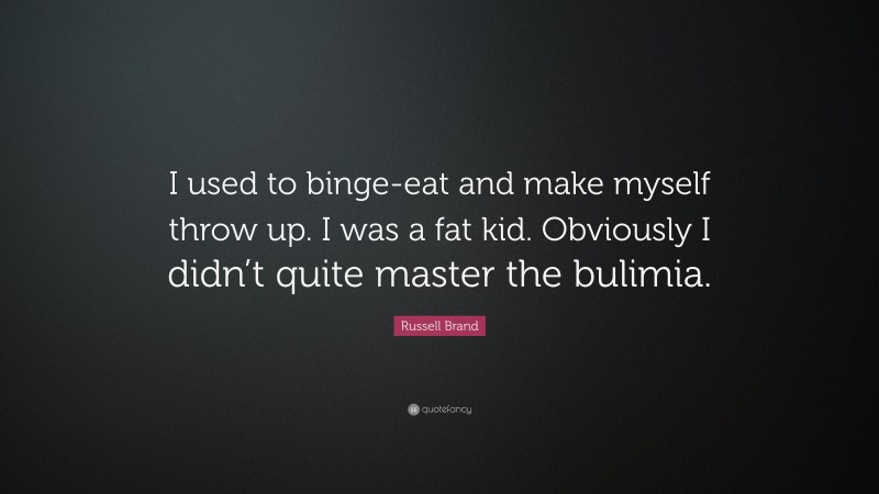 Russell Brand Quote: “I used to binge-eat and make myself throw up. I was a fat kid. Obviously I didn’t quite master the bulimia.”