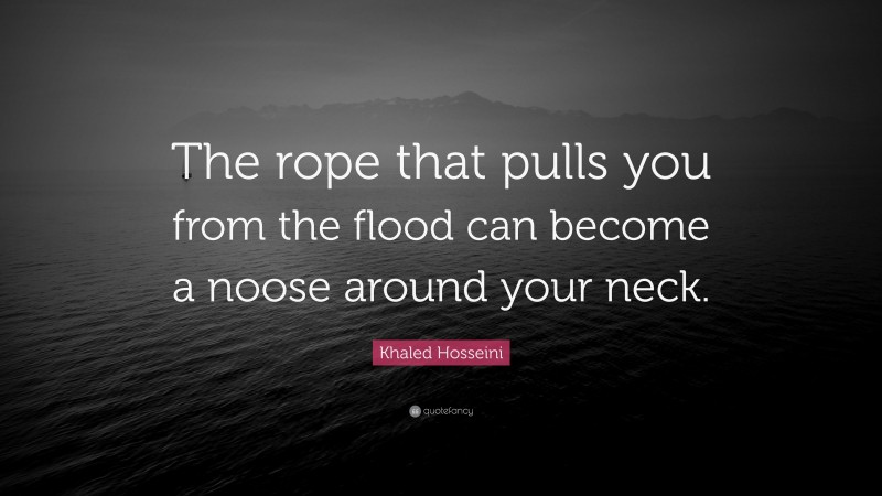 Khaled Hosseini Quote: “The rope that pulls you from the flood can become a noose around your neck.”