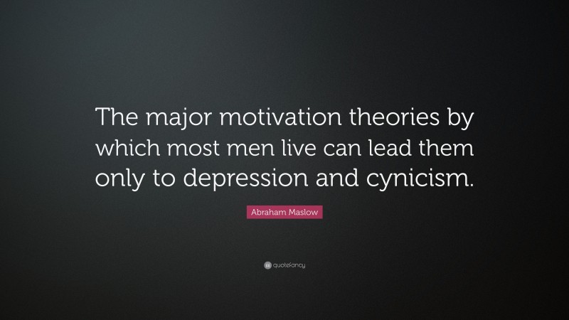 Abraham Maslow Quote: “The major motivation theories by which most men live can lead them only to depression and cynicism.”