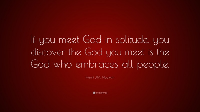 Henri J.M. Nouwen Quote: “If you meet God in solitude, you discover the God you meet is the God who embraces all people.”