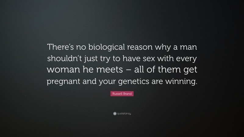 Russell Brand Quote: “There’s no biological reason why a man shouldn’t just try to have sex with every woman he meets – all of them get pregnant and your genetics are winning.”