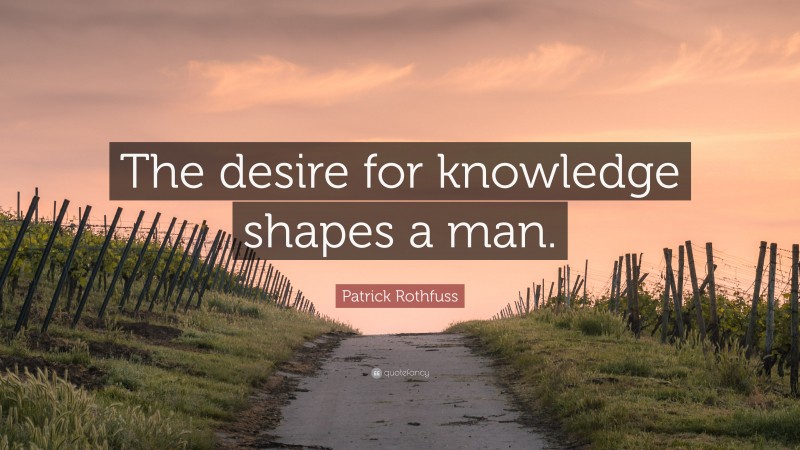 Patrick Rothfuss Quote: “The desire for knowledge shapes a man.”