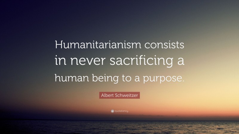 Albert Schweitzer Quote: “Humanitarianism consists in never sacrificing a human being to a purpose.”