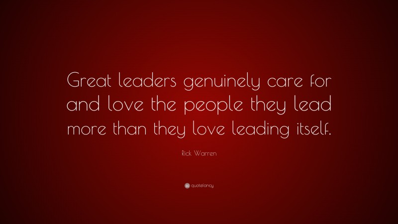 Rick Warren Quote: “Great leaders genuinely care for and love the people they lead more than they love leading itself.”